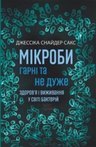 «Мікроби гарні та не дуже. Здоров’я і виживання у світі бактерій» Джессіка Снайдер Сакс