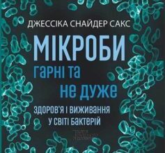 «Мікроби гарні та не дуже. Здоров’я і виживання у світі бактерій» Джессіка Снайдер Сакс