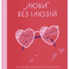 «Люби без ілюзій. Як звільнитися від токсичних стереотипів і побудувати здорові стосунки» Анна Топіліна