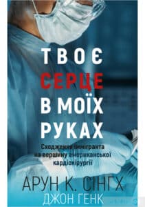 “Твоє серце в моїх руках. Сходження іммігранта на вершину американської кардіохірургії” Джон Хенк, Арун Кумар Сінгх